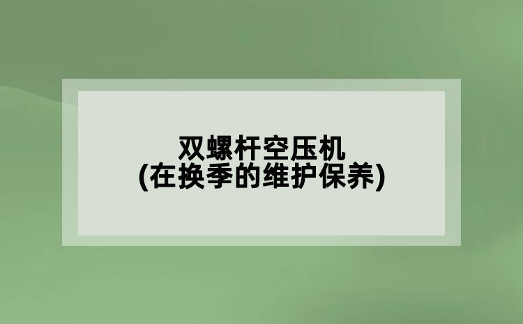 雙螺桿空壓機(jī)(在換季的維護(hù)保養(yǎng))
